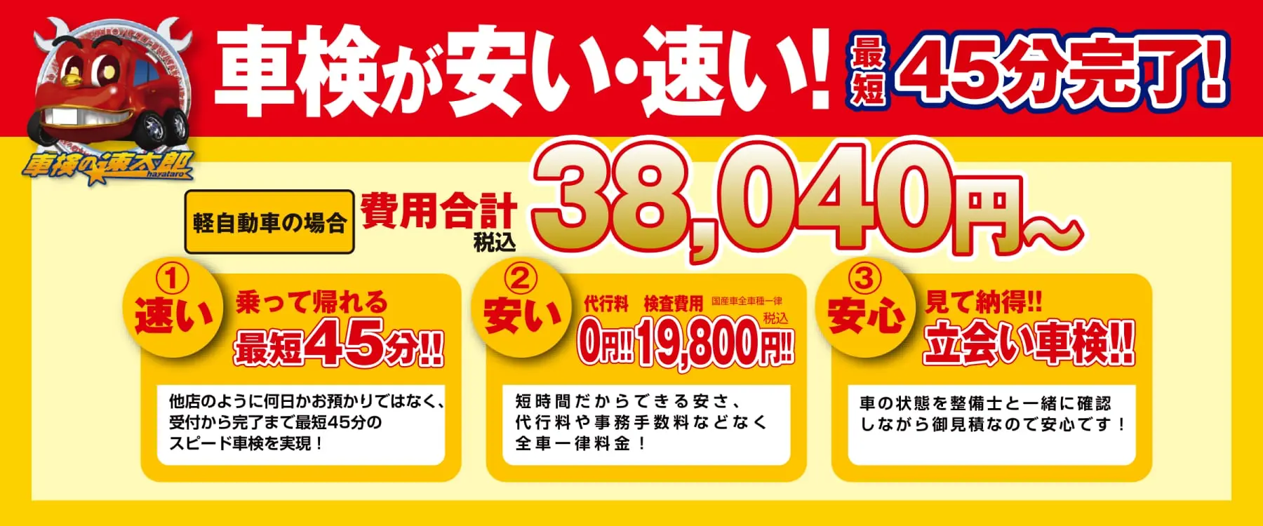 京都で安い車検なら【車検の速太郎 R171向日店】簡単予約＆格安料金でスピード対応！｜車検が安い・速い！最短45分完了！軽自動車の場合：費用合計：38,040円（税込）〜①速い：乗って帰れる最短45分！他店のように何日かお預かりではなく、受付から完了まで最短45分のスピード車検を実現！②安い：代行料0円！検査費用19,800円（税込）短時間だからこそできる安さ、代行料や事務手数料などなく全車一律料金！③安心：見て納得！立会い車検！車の状態を整備士と一緒に確認しながら御見積あので安心です！